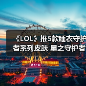 《LOL》推5款睡衣守护者系列皮肤 星之守护者换装？（图4）